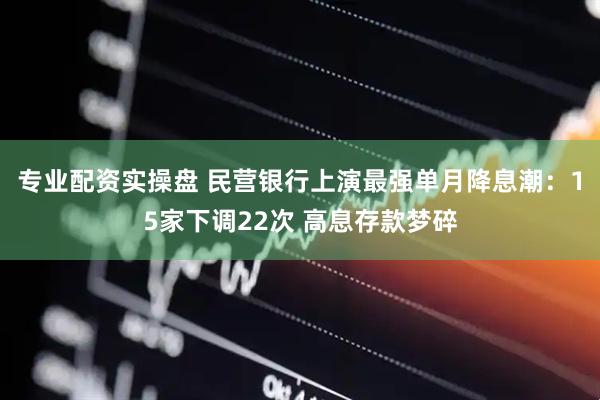 专业配资实操盘 民营银行上演最强单月降息潮：15家下调22次 高息存款梦碎