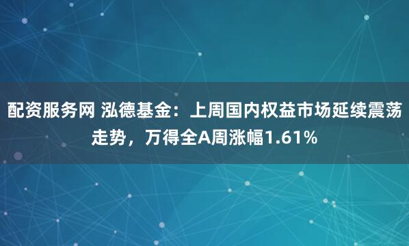 配资服务网 泓德基金：上周国内权益市场延续震荡走势，万得全A周涨幅1.61%