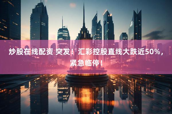 炒股在线配资 突发！汇彩控股直线大跌近50%，紧急临停！