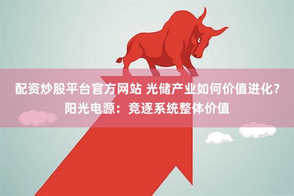 配资炒股平台官方网站 光储产业如何价值进化？阳光电源：竞逐系统整体价值
