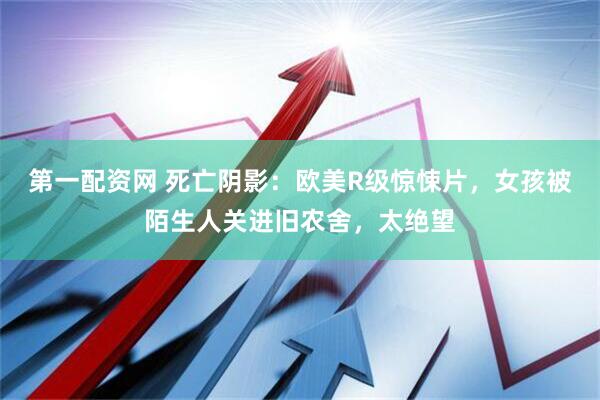 第一配资网 死亡阴影：欧美R级惊悚片，女孩被陌生人关进旧农舍，太绝望