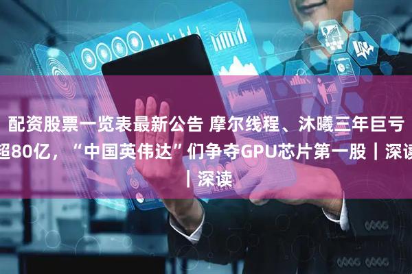 配资股票一览表最新公告 摩尔线程、沐曦三年巨亏超80亿，“中国英伟达”们争夺GPU芯片第一股｜深读