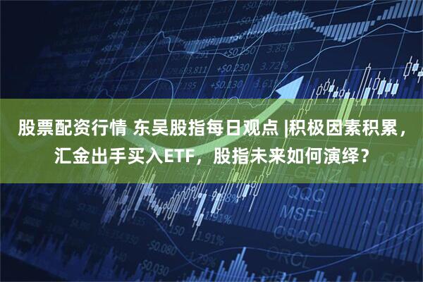 股票配资行情 东吴股指每日观点 |积极因素积累，汇金出手买入ETF，股指未来如何演绎？