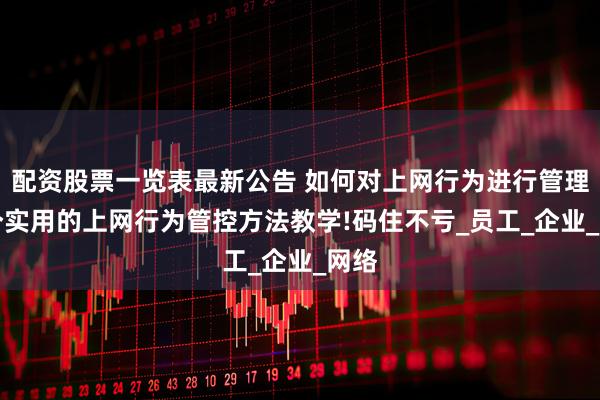 配资股票一览表最新公告 如何对上网行为进行管理?6个实用的上网行为管控方法教学!码住不亏_员工_企业_网络