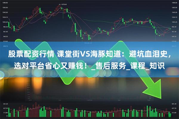 股票配资行情 课堂街VS海豚知道：避坑血泪史，选对平台省心又赚钱！_售后服务_课程_知识