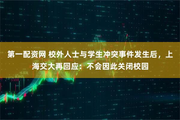 第一配资网 校外人士与学生冲突事件发生后，上海交大再回应：不会因此关闭校园