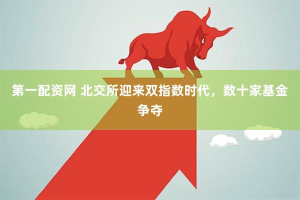 第一配资网 北交所迎来双指数时代，数十家基金争夺