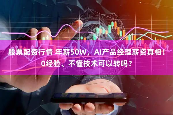 股票配资行情 年薪50W，AI产品经理薪资真相！0经验、不懂技术可以转吗？