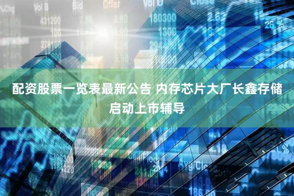 配资股票一览表最新公告 内存芯片大厂长鑫存储启动上市辅导