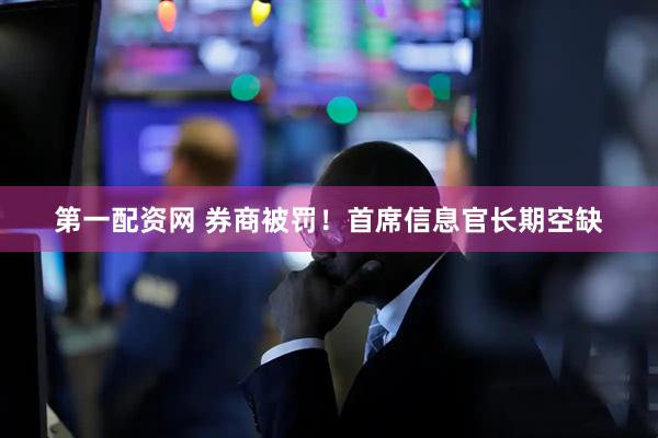 第一配资网 券商被罚！首席信息官长期空缺
