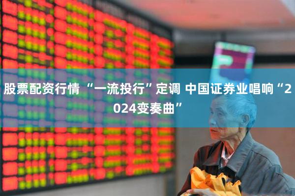 股票配资行情 “一流投行”定调 中国证券业唱响“2024变奏曲”