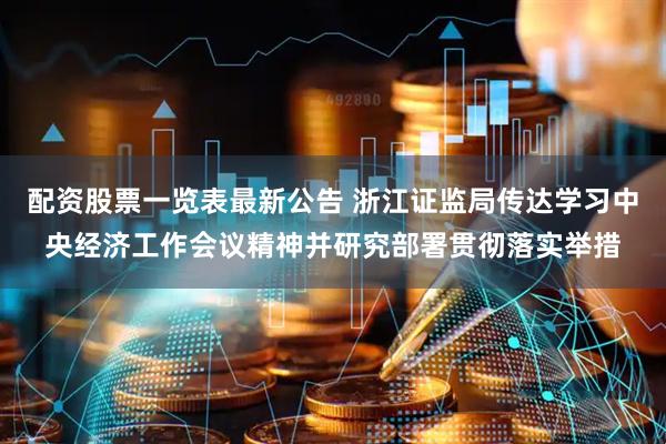 配资股票一览表最新公告 浙江证监局传达学习中央经济工作会议精神并研究部署贯彻落实举措