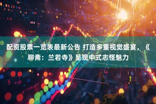 配资股票一览表最新公告 打造多重视觉盛宴，《聊斋：兰若寺》呈现中式志怪魅力