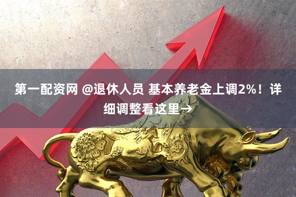 第一配资网 @退休人员 基本养老金上调2%！详细调整看这里→
