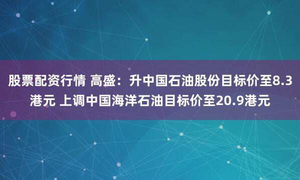 股票配资行情 高盛：升中国石油股份目标价至8.3港元 上调中国海洋石油目标价至20.9港元
