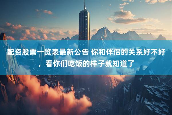 配资股票一览表最新公告 你和伴侣的关系好不好，看你们吃饭的样子就知道了