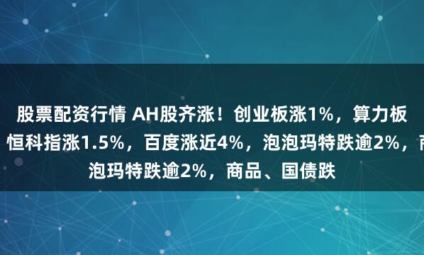 股票配资行情 AH股齐涨！创业板涨1%，算力板块持续活跃，恒科指涨1.5%，百度涨近4%，泡泡玛特跌逾2%，商品、国债跌