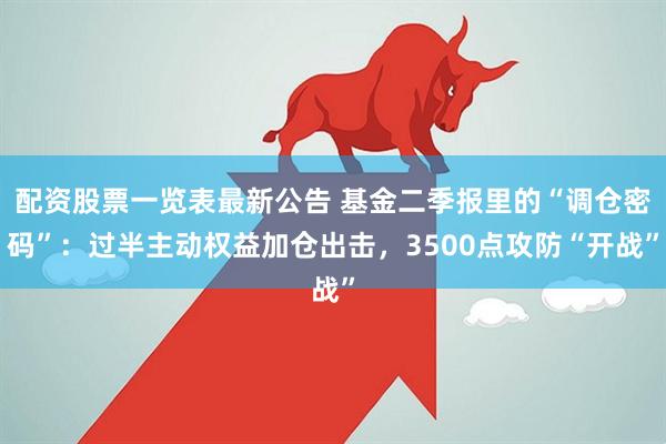 配资股票一览表最新公告 基金二季报里的“调仓密码”：过半主动权益加仓出击，3500点攻防“开战”