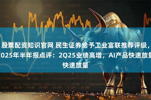 股票配资知识官网 民生证券给予工业富联推荐评级，2025年半年报点评：2Q25业绩高增，AI产品快速放量