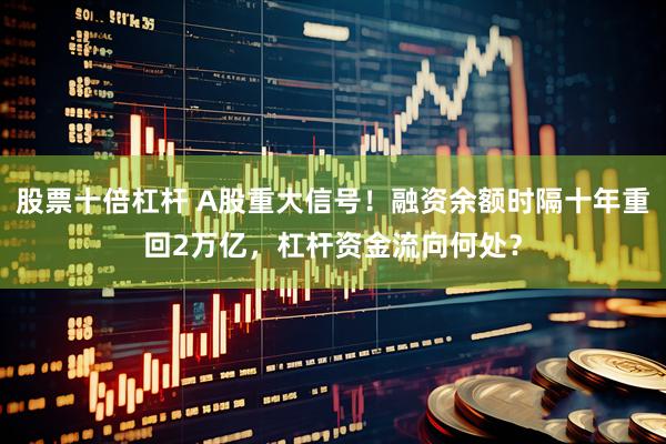 股票十倍杠杆 A股重大信号！融资余额时隔十年重回2万亿，杠杆资金流向何处？