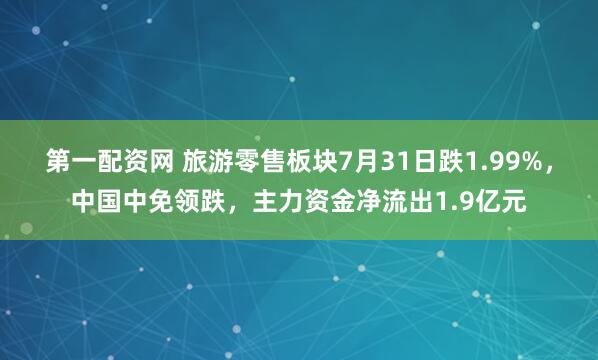 第一配资网 旅游零售板块7月31日跌1.99%，中国中免领跌，主力资金净流出1.9亿元