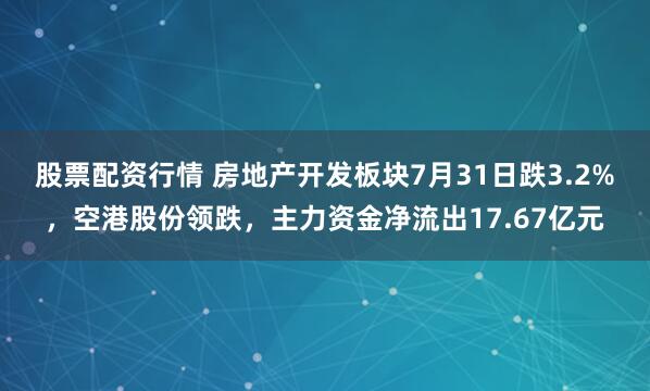 股票配资行情 房地产开发板块7月31日跌3.2%，空港股份领跌，主力资金净流出17.67亿元