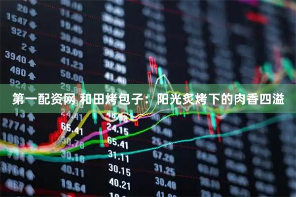 第一配资网 和田烤包子：阳光炙烤下的肉香四溢