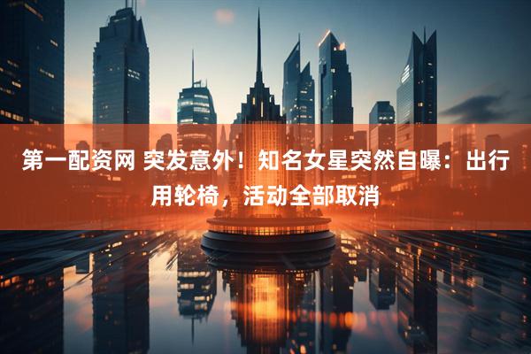 第一配资网 突发意外！知名女星突然自曝：出行用轮椅，活动全部取消