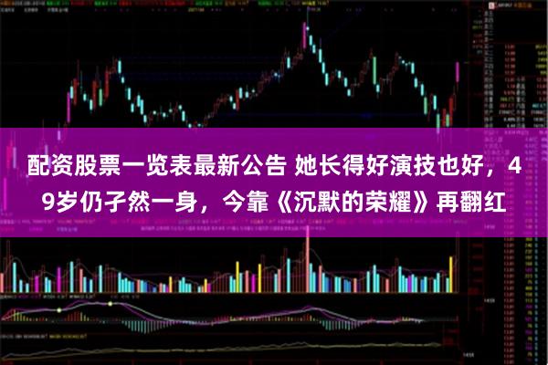 配资股票一览表最新公告 她长得好演技也好，49岁仍孑然一身，今靠《沉默的荣耀》再翻红