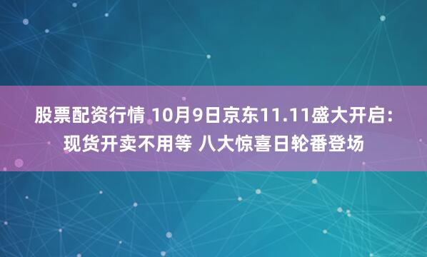 股票配资行情 10月9日京东11.11盛大开启：现货开卖不用等 八大惊喜日轮番登场