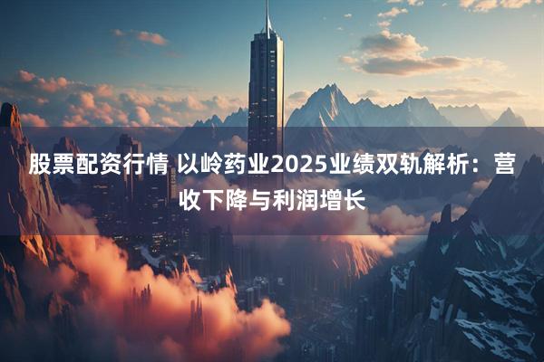 股票配资行情 以岭药业2025业绩双轨解析:营收下降与利润增长