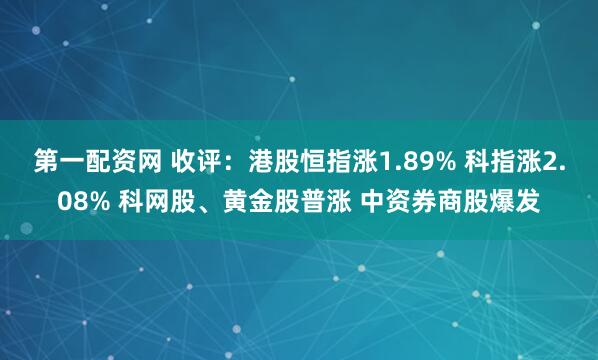 第一配资网 收评:港股恒指涨1.89% 科指涨2.08% 科网股、黄金股普涨 中资券商股爆发