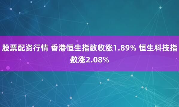 股票配资行情 香港恒生指数收涨1.89% 恒生科技指数涨2.08%