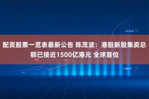 配资股票一览表最新公告 陈茂波:港股新股集资总额已接近1500亿港元 全球首位