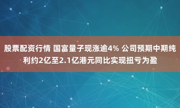 股票配资行情 国富量子现涨逾4% 公司预期中期纯利约2亿至2.1亿港元同比实现扭亏为盈