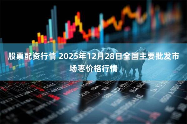 股票配资行情 2025年12月28日全国主要批发市场枣价格行情