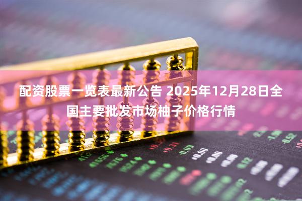 配资股票一览表最新公告 2025年12月28日全国主要批发市场柚子价格行情