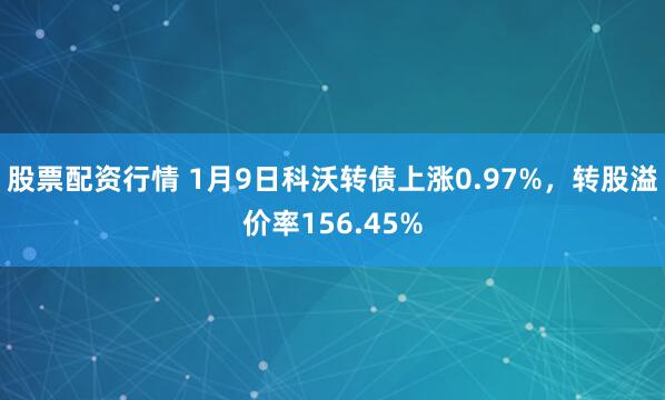 股票配资行情 1月9日科沃转债上涨0.97%，转股溢价率156.45%