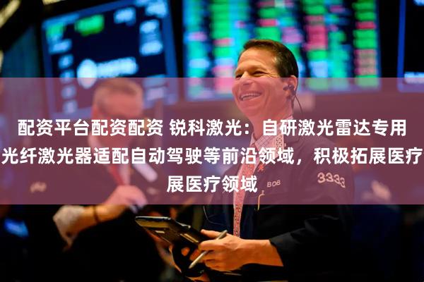 配资平台配资配资 锐科激光：自研激光雷达专用脉冲光纤激光器适配自动驾驶等前沿领域，积极拓展医疗领域