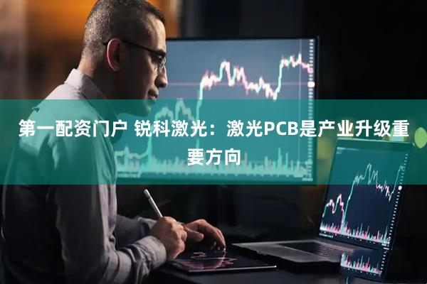 第一配资门户 锐科激光：激光PCB是产业升级重要方向